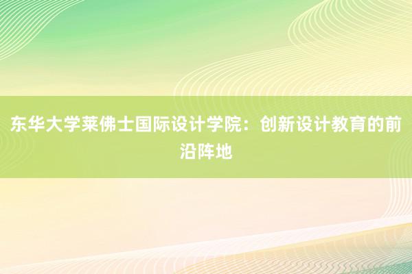 东华大学莱佛士国际设计学院：创新设计教育的前沿阵地