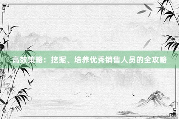 高效策略：挖掘、培养优秀销售人员的全攻略