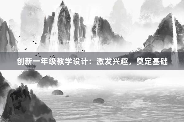 创新一年级教学设计：激发兴趣，奠定基础