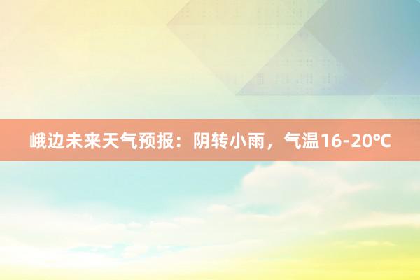 峨边未来天气预报：阴转小雨，气温16-20℃