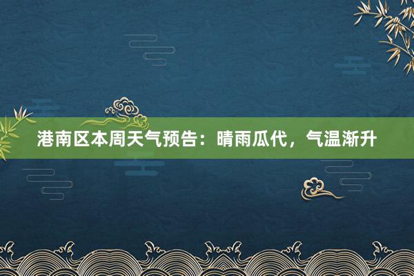 港南区本周天气预告：晴雨瓜代，气温渐升