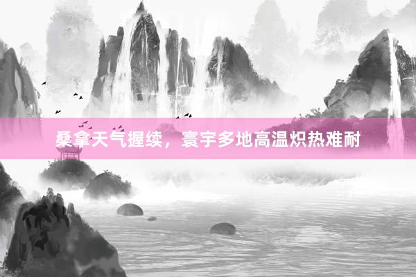 桑拿天气握续，寰宇多地高温炽热难耐