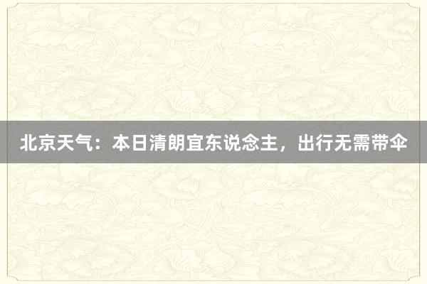 北京天气：本日清朗宜东说念主，出行无需带伞